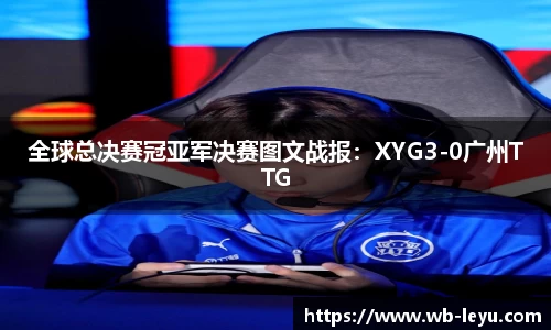 全球总决赛冠亚军决赛图文战报：XYG3-0广州TTG