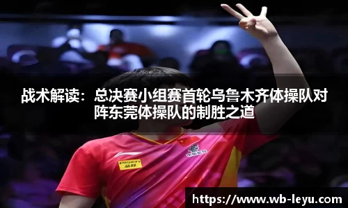 战术解读：总决赛小组赛首轮乌鲁木齐体操队对阵东莞体操队的制胜之道